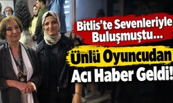 Bitlis’te Sevenleriyle Buluşmuştu,Ünlü Oyuncudan Acı Haber Geldi!