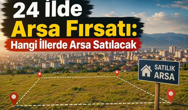 24 İlde Arsa Fırsatı: Hangi İllerde Arsa Satılacak