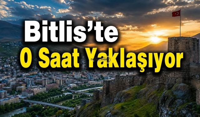 Bitlis’te O Saat Yaklaşıyor