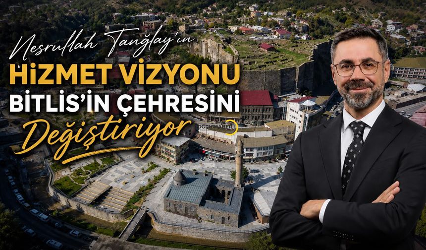 Nesrullah Tanğlay’ın Hizmet Vizyonu Bitlis’in Çehresini Değiştiriyor