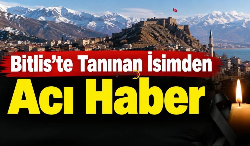 Bitlis’te Tanınan İsimden Acı Haber