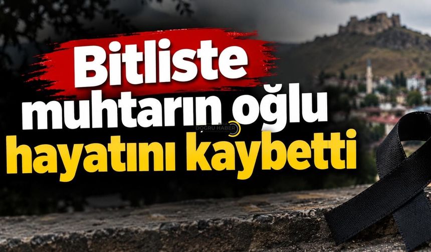 Bitlis’te Muhtarın Oğlu Hayatını Kaybetti
