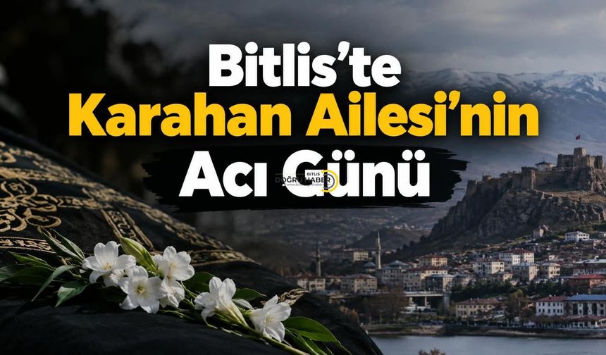 Bitlis’te Karahan Ailesi’nin Acı Günü