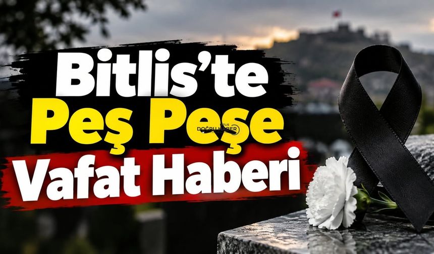 Bitlis’te Peş Peşe Vafat Haberi